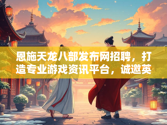 恩施天龙八部发布网招聘，打造专业游戏资讯平台，诚邀英才加入  第2张