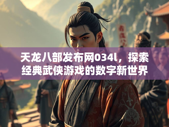天龙八部发布网034l，探索经典武侠游戏的数字新世界