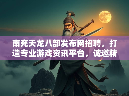 南充天龙八部发布网招聘，打造专业游戏资讯平台，诚邀精英加入