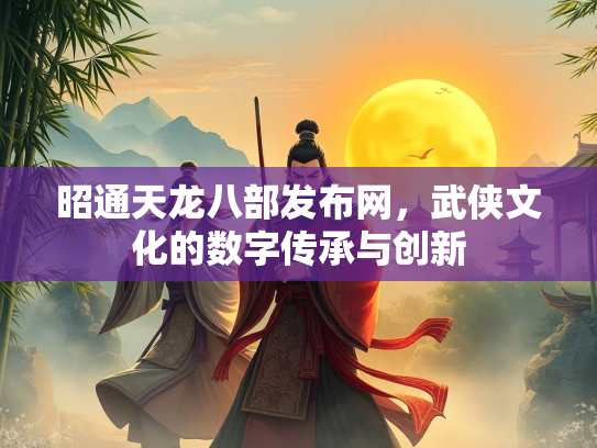 昭通天龙八部发布网，武侠文化的数字传承与创新