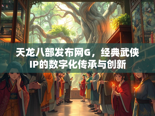 天龙八部发布网G，经典武侠IP的数字化传承与创新