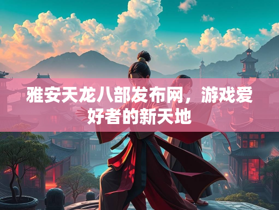 雅安天龙八部发布网，游戏爱好者的新天地  第3张