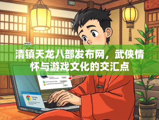 清镇天龙八部发布网，武侠情怀与游戏文化的交汇点  第1张