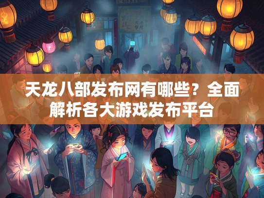 天龙八部发布网有哪些？全面解析各大游戏发布平台