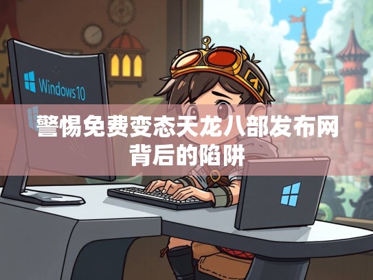 警惕免费变态天龙八部发布网背后的陷阱