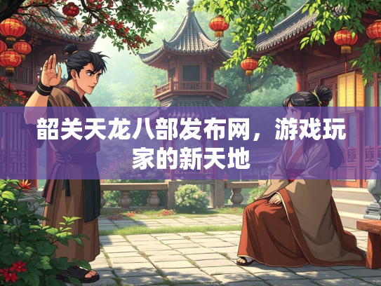 韶关天龙八部发布网，游戏玩家的新天地