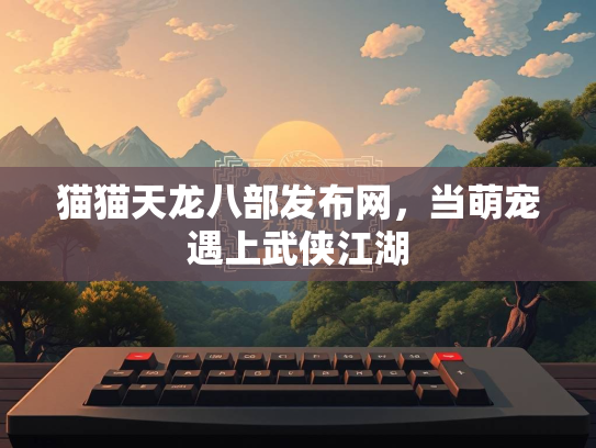 猫猫天龙八部发布网，当萌宠遇上武侠江湖