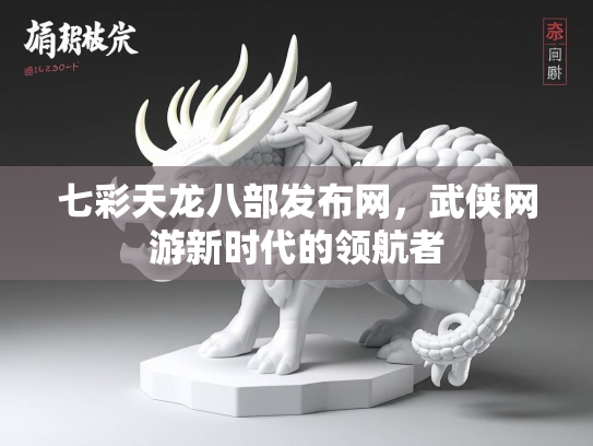 七彩天龙八部发布网，武侠网游新时代的领航者