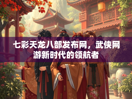 七彩天龙八部发布网，武侠网游新时代的领航者