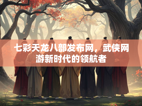 七彩天龙八部发布网，武侠网游新时代的领航者