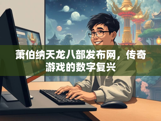萧伯纳天龙八部发布网，传奇游戏的数字复兴