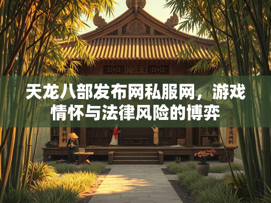 天龙八部发布网私服网，游戏情怀与法律风险的博弈