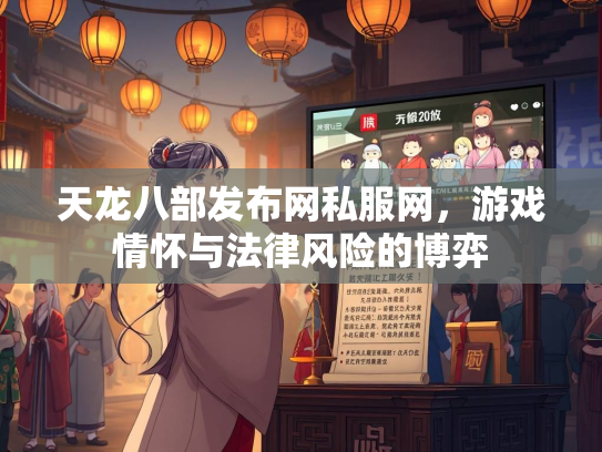 天龙八部发布网私服网，游戏情怀与法律风险的博弈