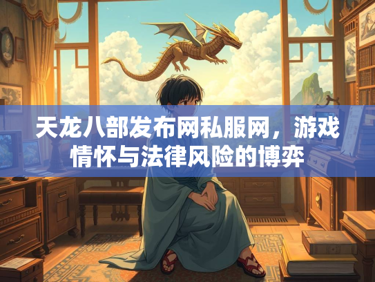 天龙八部发布网私服网，游戏情怀与法律风险的博弈