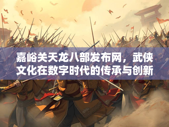 嘉峪关天龙八部发布网，武侠文化在数字时代的传承与创新