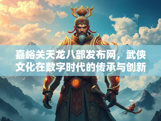 嘉峪关天龙八部发布网，武侠文化在数字时代的传承与创新