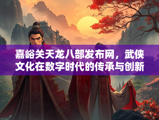嘉峪关天龙八部发布网，武侠文化在数字时代的传承与创新