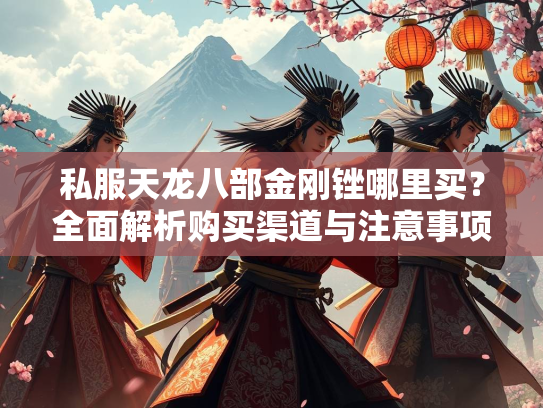 私服天龙八部金刚锉哪里买？全面解析购买渠道与注意事项