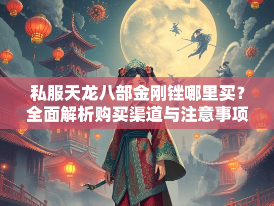 私服天龙八部金刚锉哪里买？全面解析购买渠道与注意事项