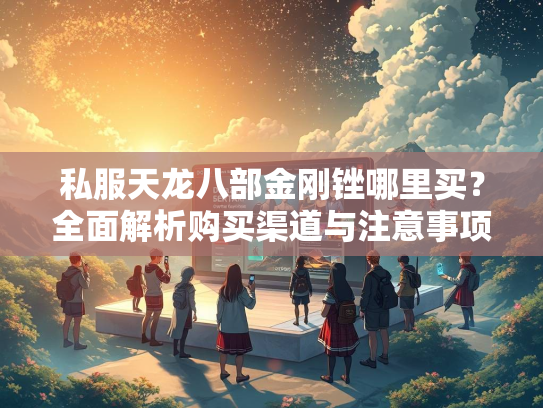 私服天龙八部金刚锉哪里买？全面解析购买渠道与注意事项