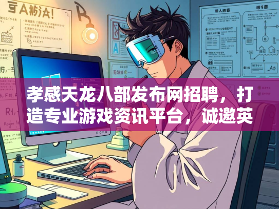 孝感天龙八部发布网招聘，打造专业游戏资讯平台，诚邀英才加入