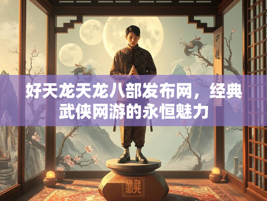 好天龙天龙八部发布网，经典武侠网游的永恒魅力
