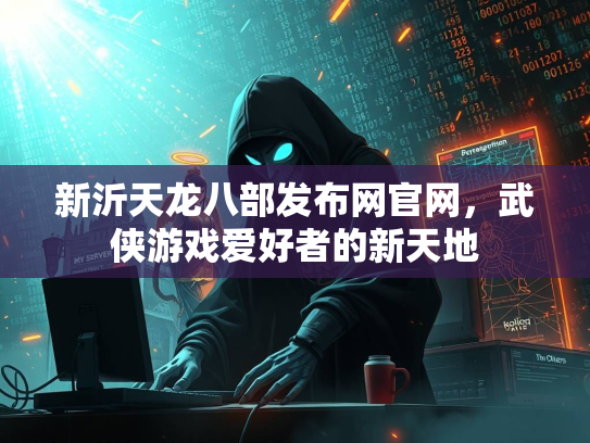 新沂天龙八部发布网官网，武侠游戏爱好者的新天地