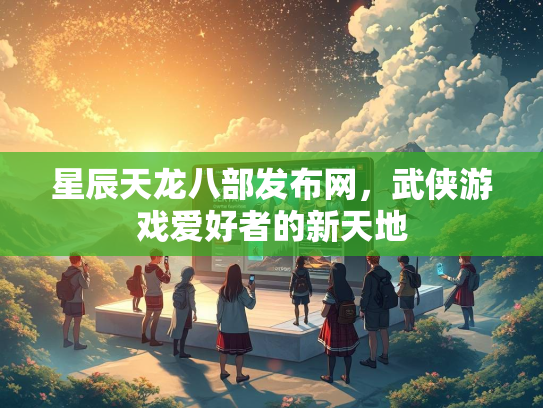 星辰天龙八部发布网，武侠游戏爱好者的新天地