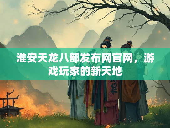 淮安天龙八部发布网官网，游戏玩家的新天地
