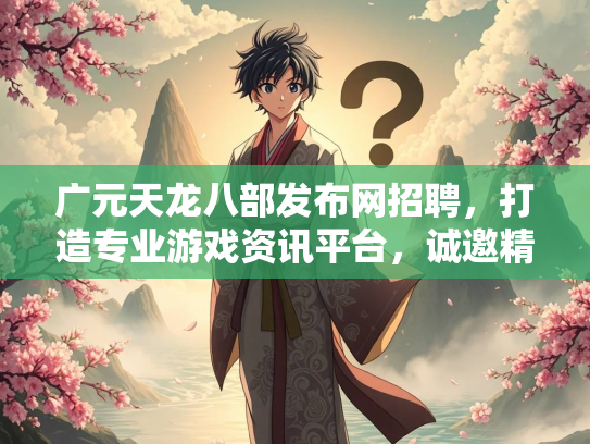 广元天龙八部发布网招聘，打造专业游戏资讯平台，诚邀精英加入