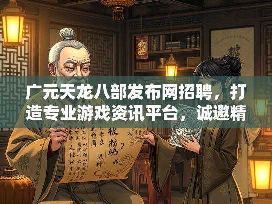 广元天龙八部发布网招聘，打造专业游戏资讯平台，诚邀精英加入
