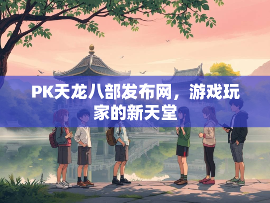 PK天龙八部发布网，游戏玩家的新天堂