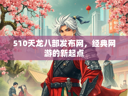 510天龙八部发布网，经典网游的新起点