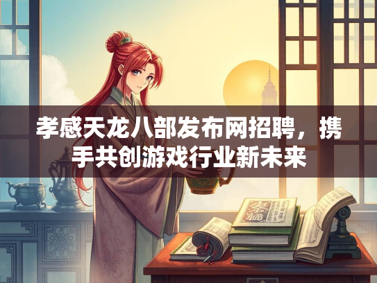 孝感天龙八部发布网招聘，携手共创游戏行业新未来  第2张