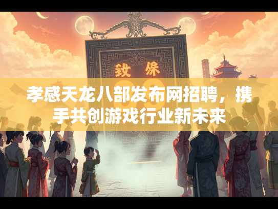 孝感天龙八部发布网招聘，携手共创游戏行业新未来  第3张