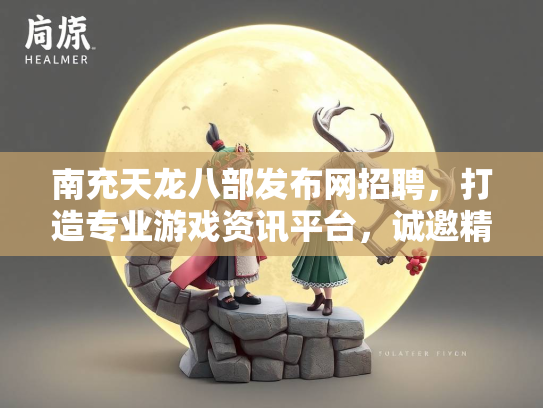 南充天龙八部发布网招聘，打造专业游戏资讯平台，诚邀精英加入  第4张