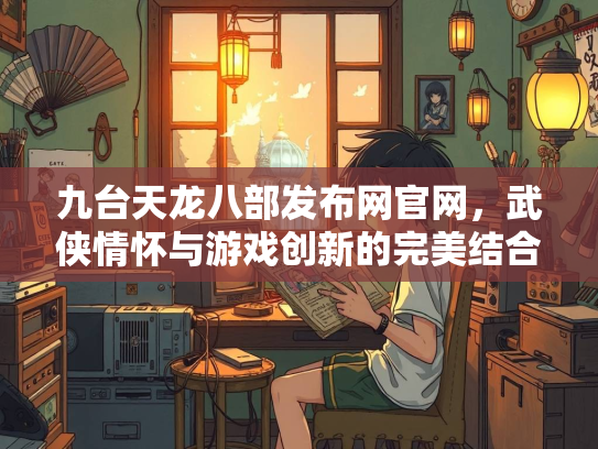 九台天龙八部发布网官网，武侠情怀与游戏创新的完美结合  第1张