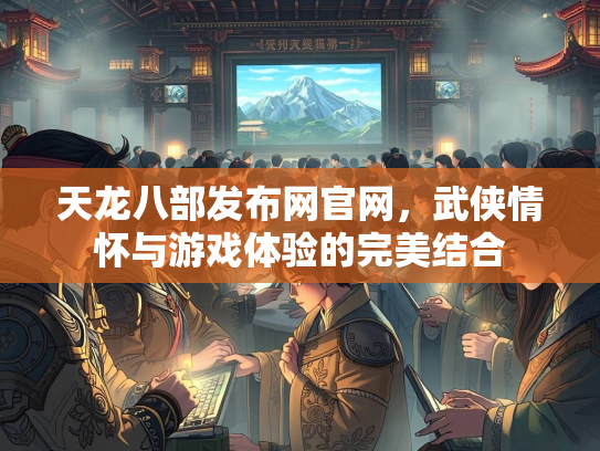 天龙八部发布网官网，武侠情怀与游戏体验的完美结合  第3张