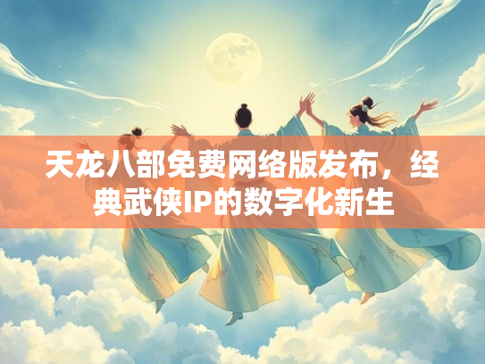 天龙八部免费网络版发布，经典武侠IP的数字化新生  第1张