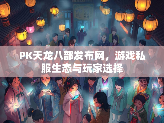 PK天龙八部发布网，游戏私服生态与玩家选择