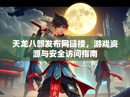 天龙八部发布网链接，游戏资源与安全访问指南