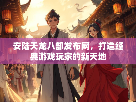 安陆天龙八部发布网，打造经典游戏玩家的新天地  第2张