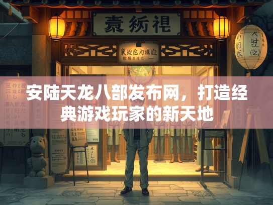 安陆天龙八部发布网，打造经典游戏玩家的新天地