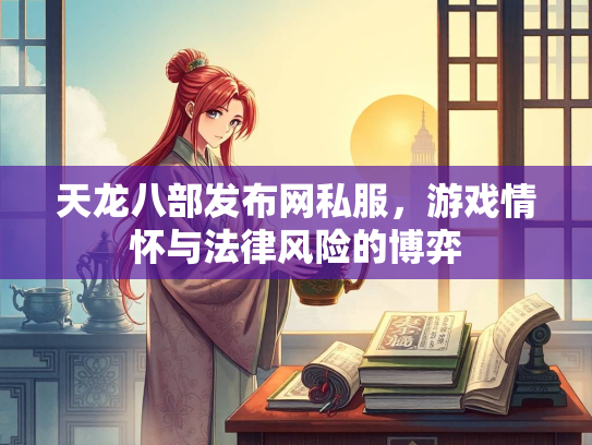 天龙八部发布网私服，游戏情怀与法律风险的博弈