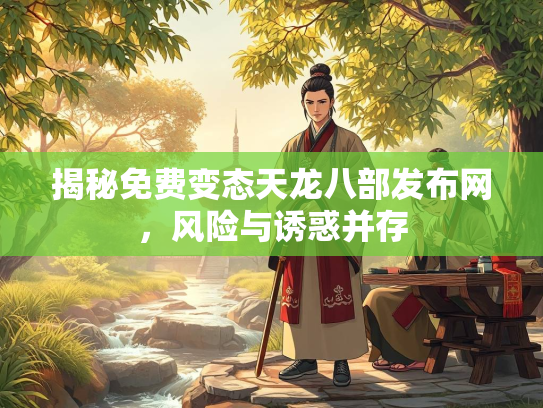 揭秘免费变态天龙八部发布网，风险与诱惑并存