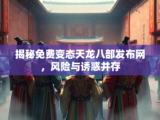 揭秘免费变态天龙八部发布网，风险与诱惑并存