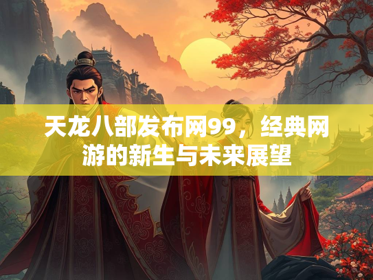天龙八部发布网99，经典网游的新生与未来展望  第2张