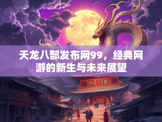天龙八部发布网99，经典网游的新生与未来展望  第3张