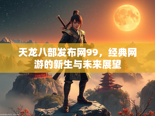 天龙八部发布网99，经典网游的新生与未来展望