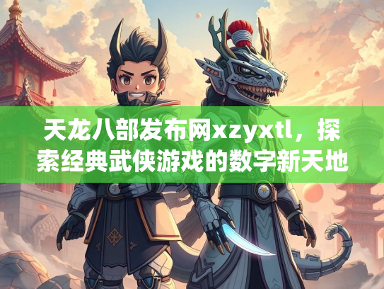 天龙八部发布网xzyxtl，探索经典武侠游戏的数字新天地